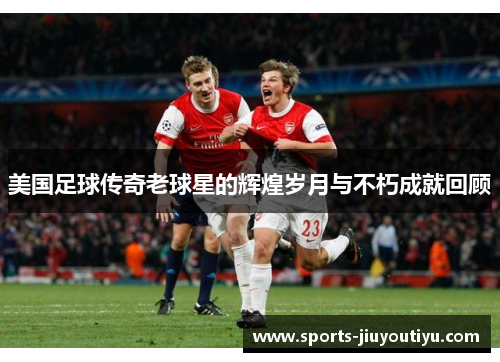 美国足球传奇老球星的辉煌岁月与不朽成就回顾