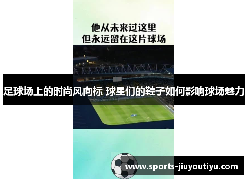 足球场上的时尚风向标 球星们的鞋子如何影响球场魅力
