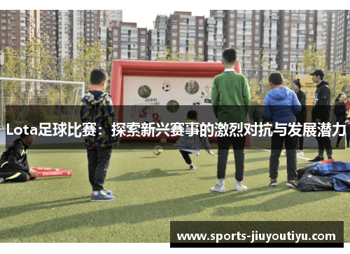 Lota足球比赛：探索新兴赛事的激烈对抗与发展潜力