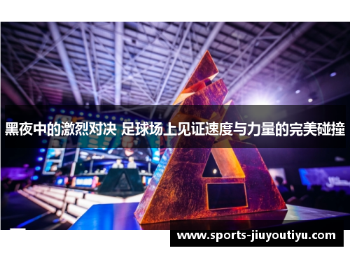 黑夜中的激烈对决 足球场上见证速度与力量的完美碰撞