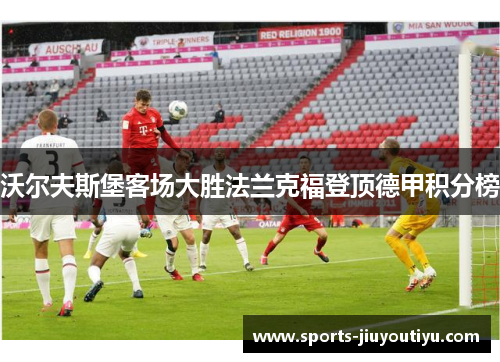 沃尔夫斯堡客场大胜法兰克福登顶德甲积分榜